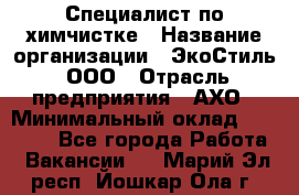 Специалист по химчистке › Название организации ­ ЭкоСтиль, ООО › Отрасль предприятия ­ АХО › Минимальный оклад ­ 30 000 - Все города Работа » Вакансии   . Марий Эл респ.,Йошкар-Ола г.